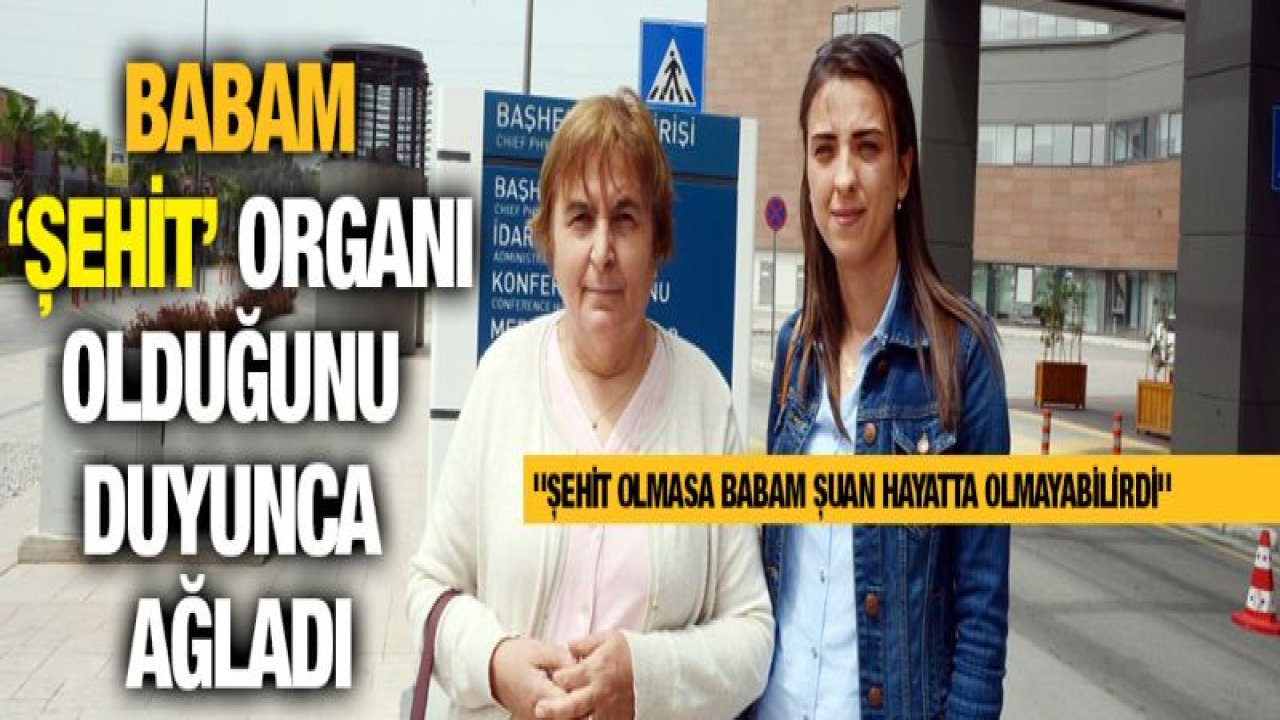 Bağışlanan organın şehide ait olduğunu öğrenince ağladı