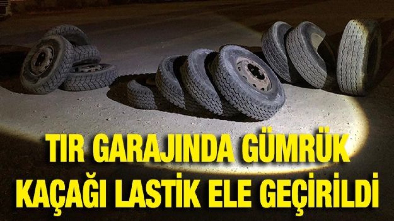 TIR GARAJINDA GÜMRÜK KAÇAĞI LASTİK ELE GEÇİRİLDİ