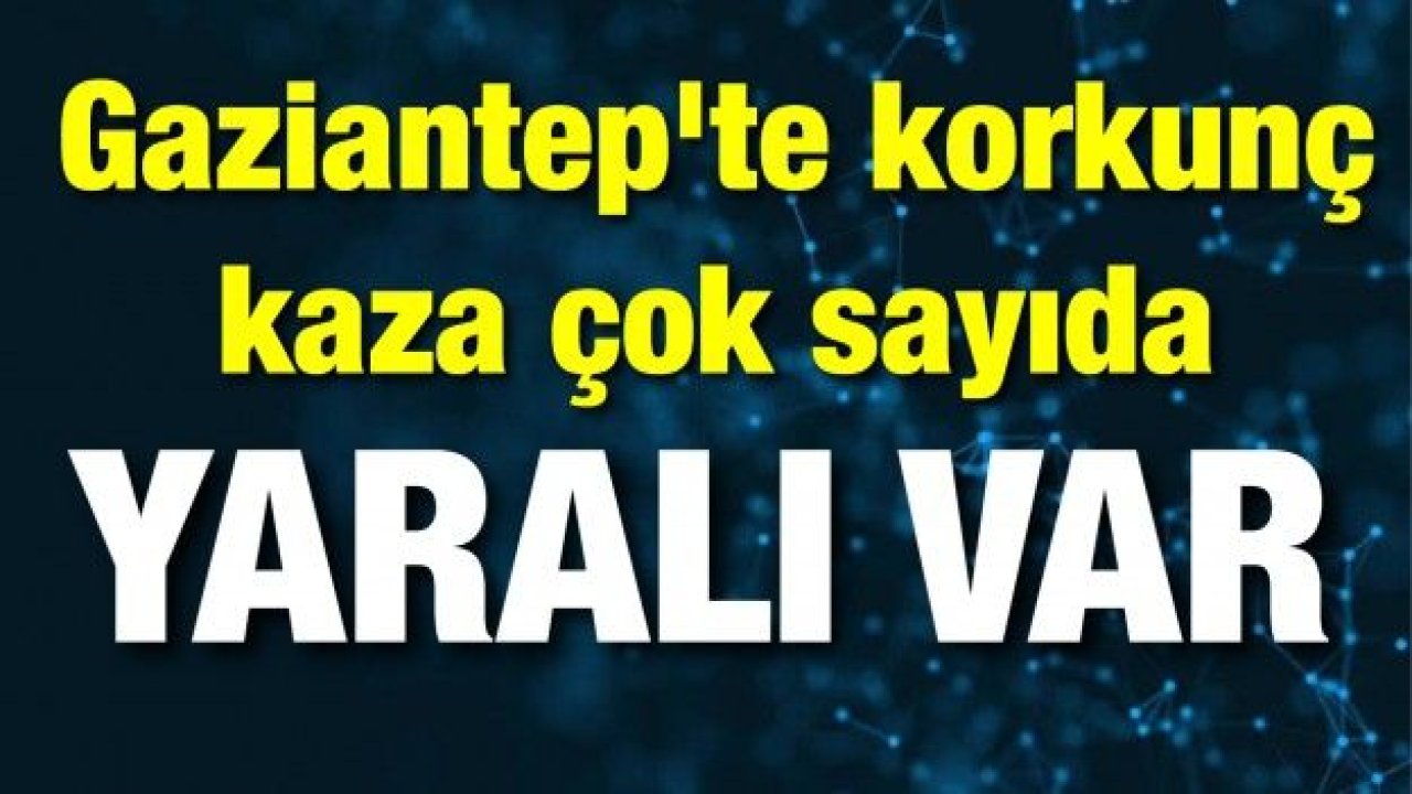 Gaziantep'te korkunç kaza çok sayıda yaralı var