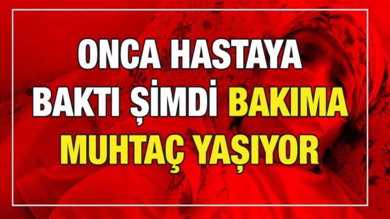 Onca hastaya baktı şimdi bakıma muhtaç yaşıyor