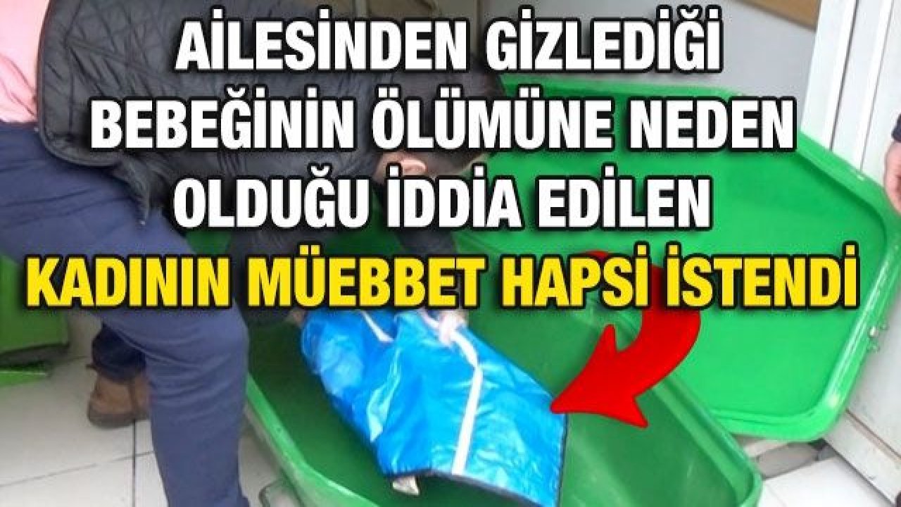 Ailesinden gizlediği bebeğinin ölümüne neden olduğu iddia edilen kadının müebbet hapsi istendi