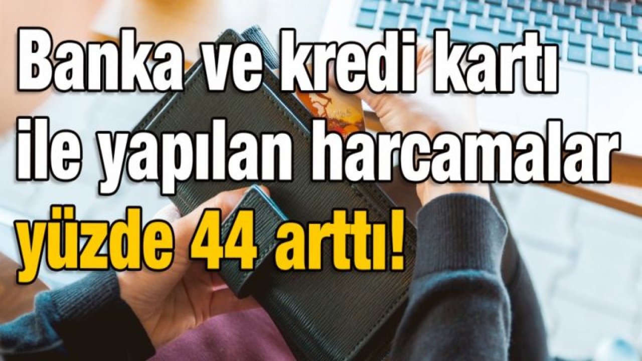 Banka ve kredi kartı ile yapılan harcamalar yüzde 44 arttı!