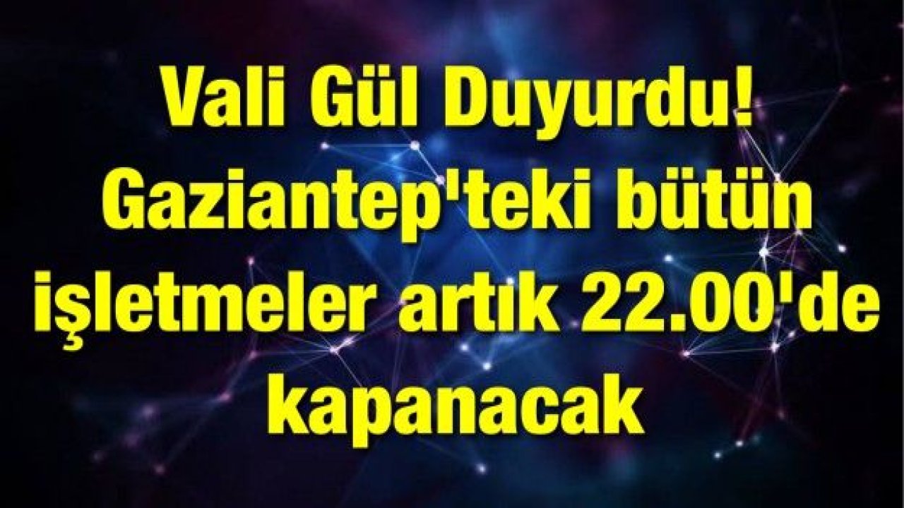 Vali Gül Duyurdu! Gaziantep'teki bütün işletmeler artık 22.00'de kapanacak