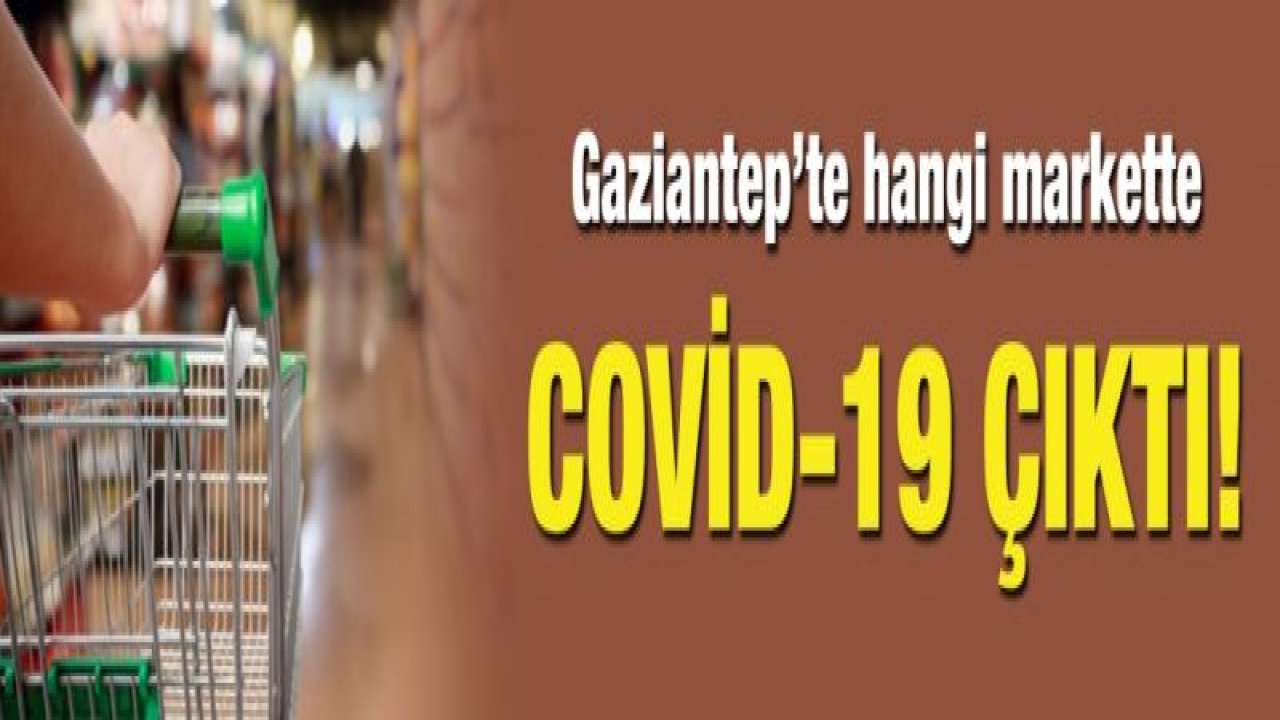 Gaziantep’te hangi markette covid-19 çıktı!