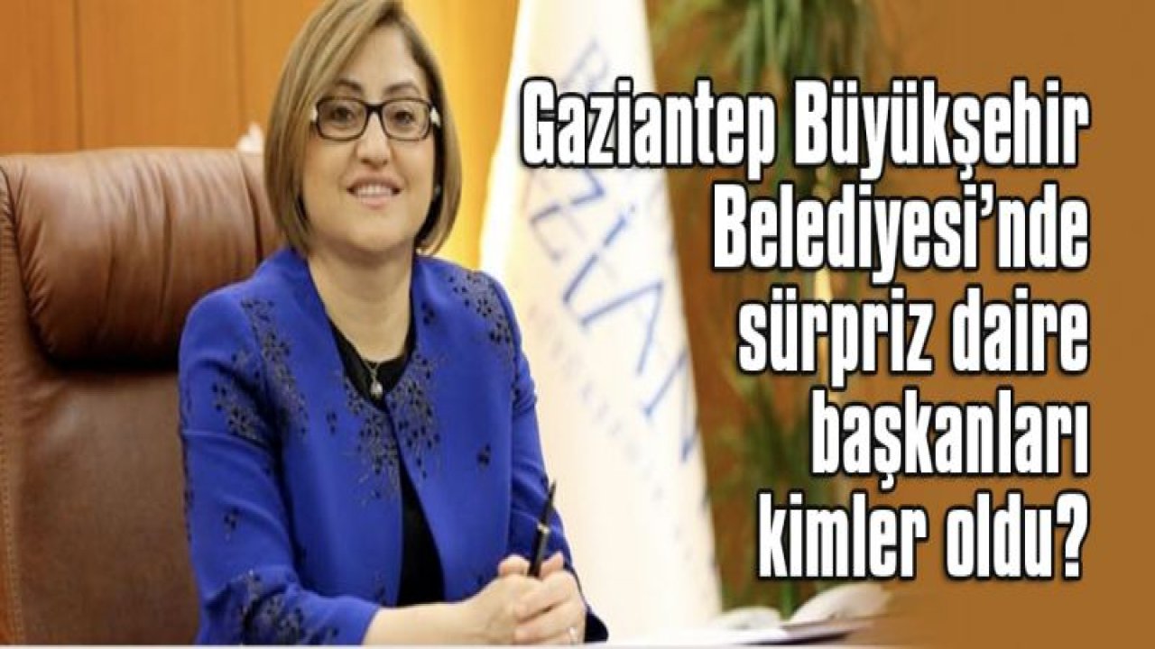 Gaziantep Büyükşehir Belediyesi'nde sürpriz daire başkanları kimler oldu?