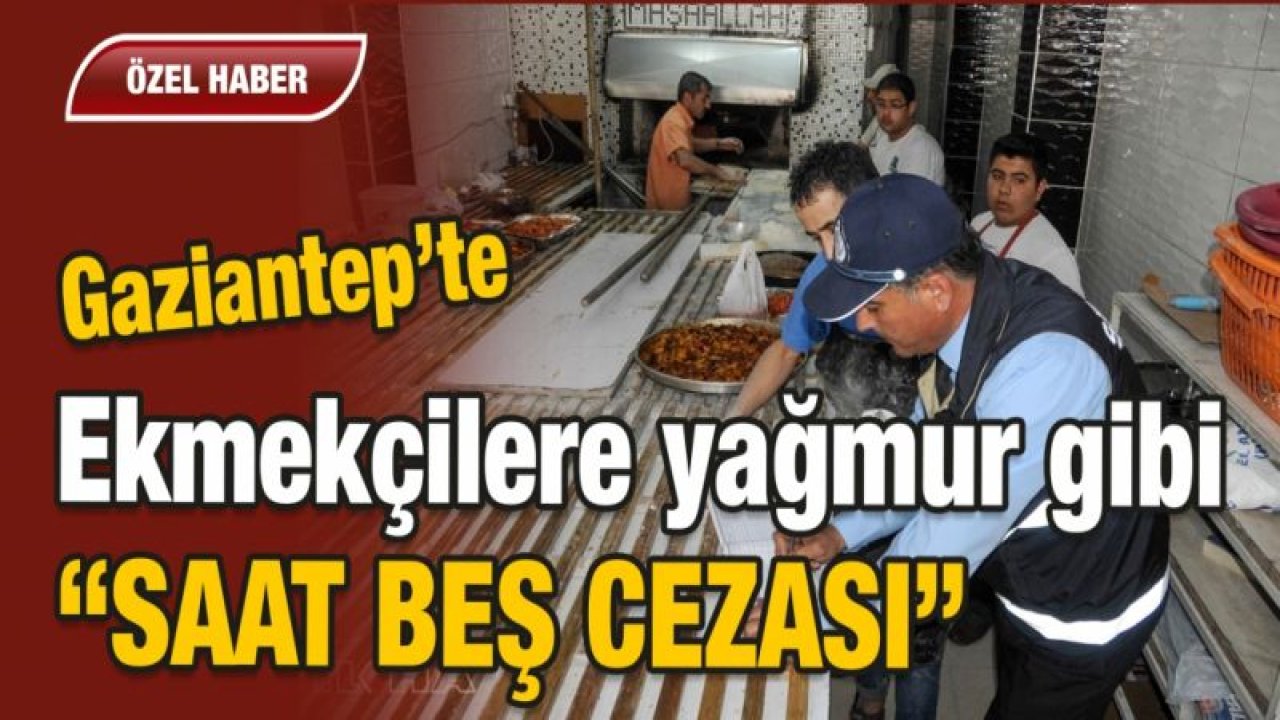 Gaziantep’te Ekmekçilere yağmur gibi “SAAT BEŞ CEZASI”