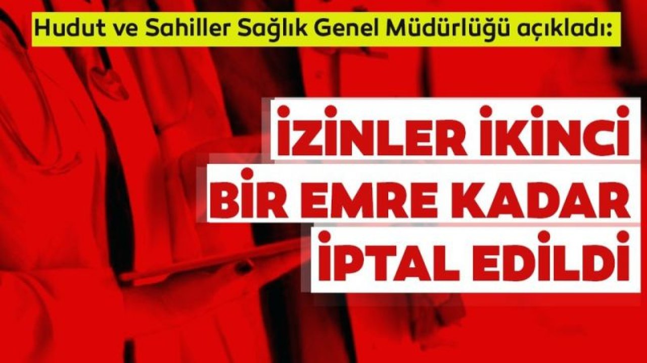 Sağlık Bakanlığı, hudut ve sahil çalışanlarının yıllık izinlerini iptal etti