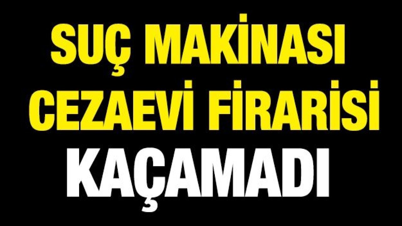 Suç makinası cezaevi firarisi kaçamadı