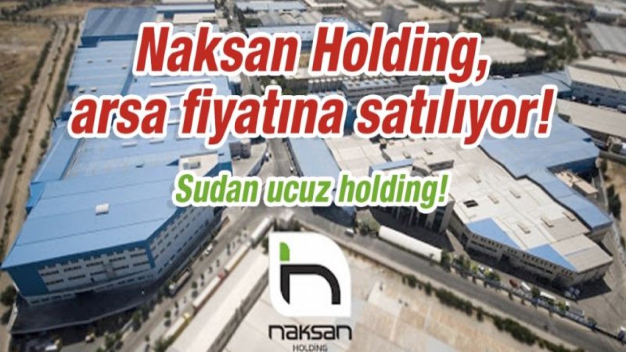 Naksan Holding, arsa fiyatına satılıyor! Kelepir fiyatına Naksan…