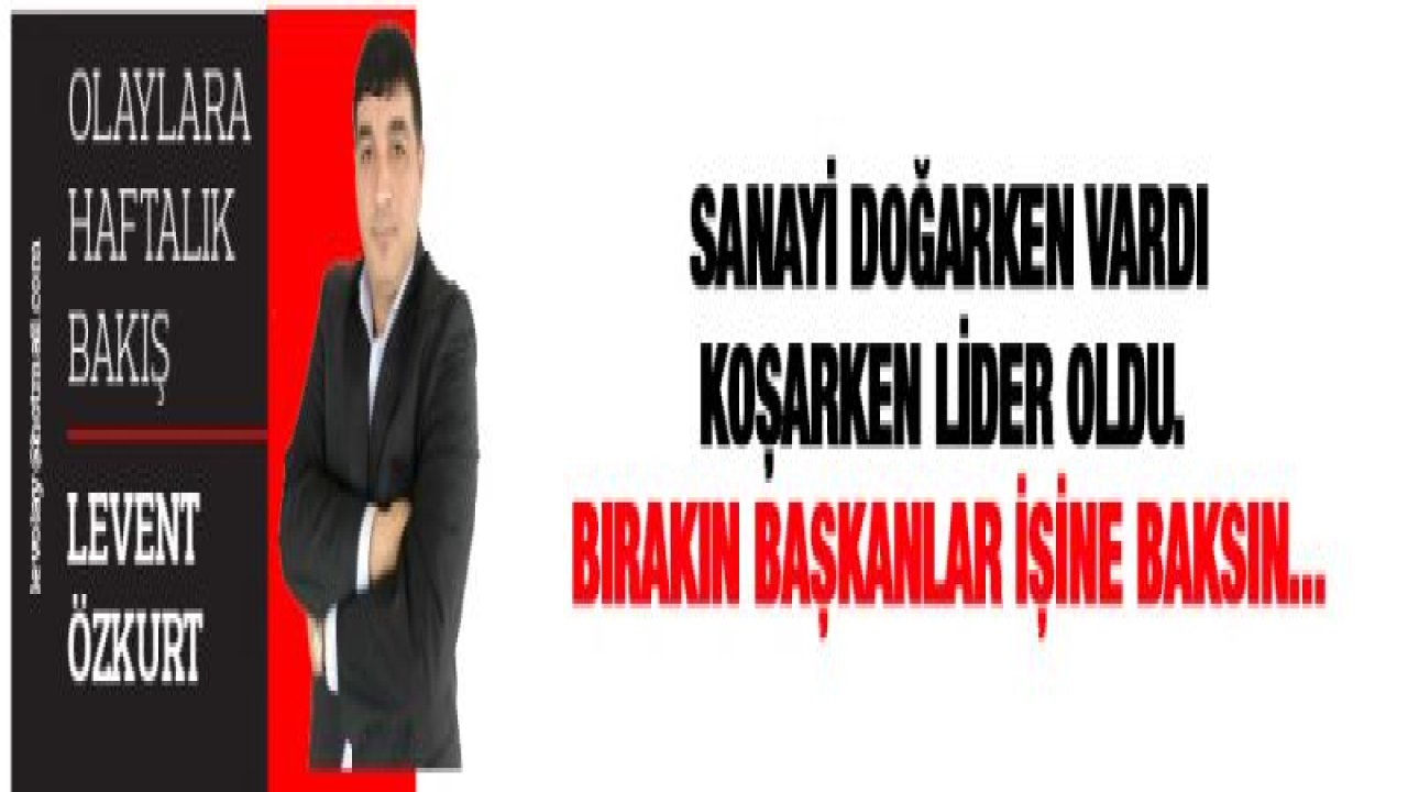 Sanayi doğarken vardı koşarken LİDER Oldu. Bırakın Başkanlar işine baksın...