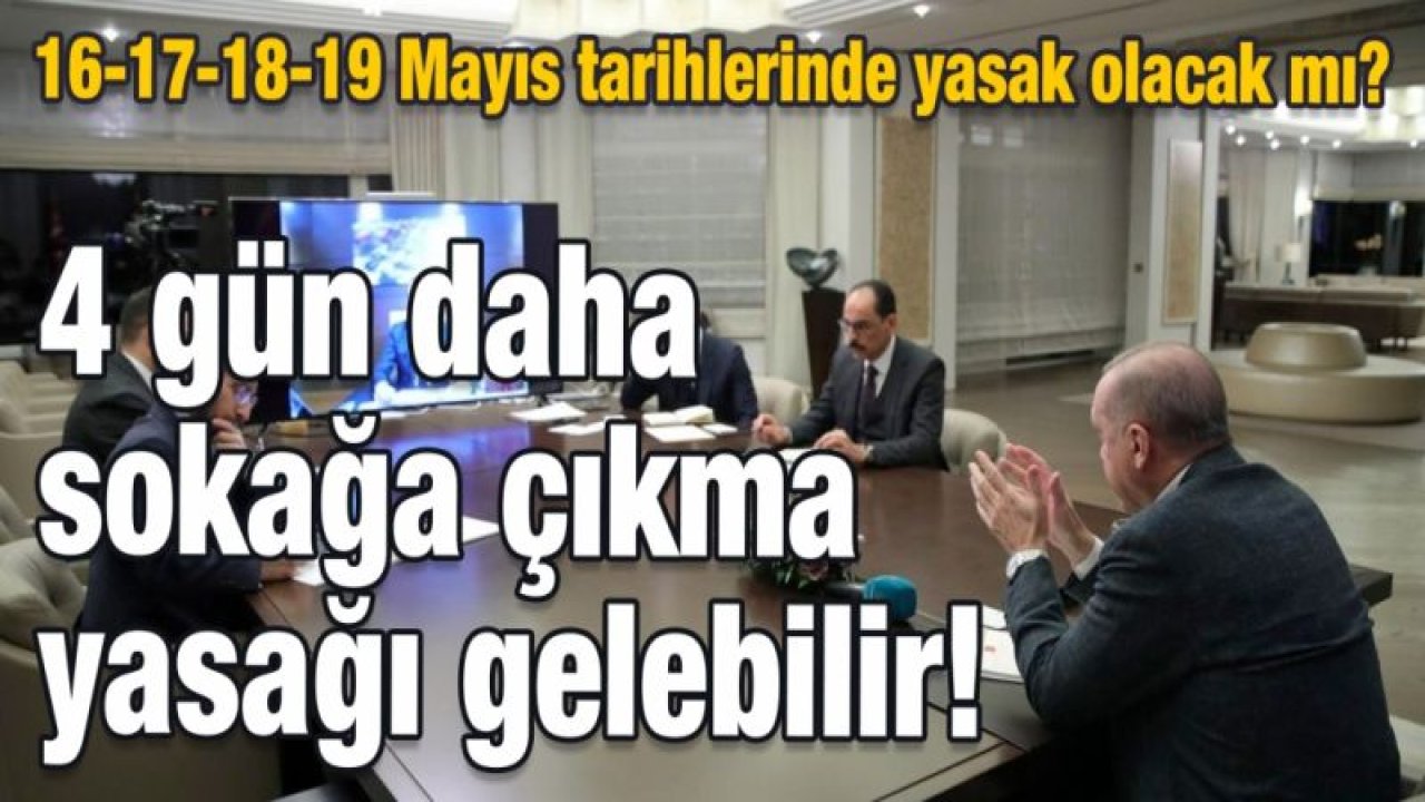 4 gün sokağa çıkma yasağı gelebilir! 16-17-18-19 Mayıs tarihlerinde yasak olacak mı?