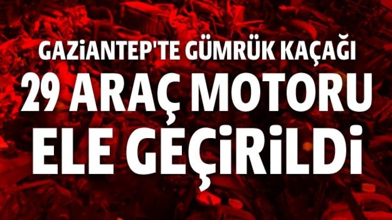 Gaziantep'te gümrük kaçağı 29 araç motoru ele geçirildi