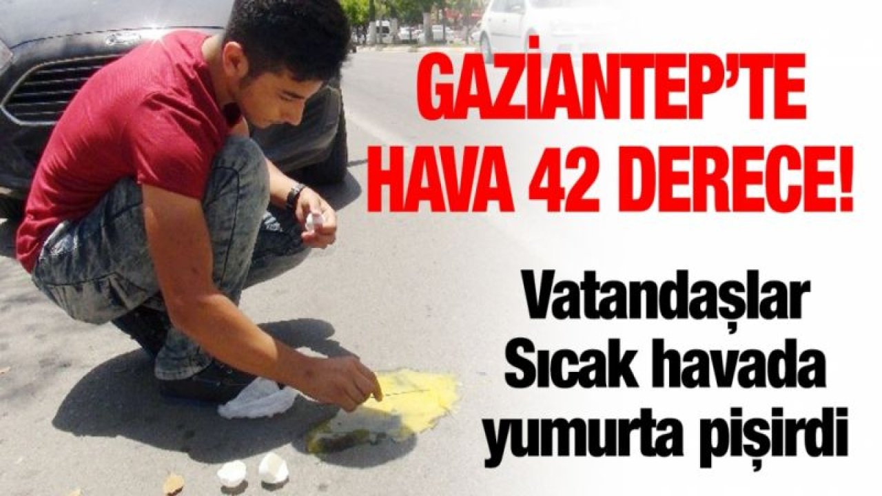 Gaziantep kaynıyor! Vatandaş asfaltta yumurta pişirdi