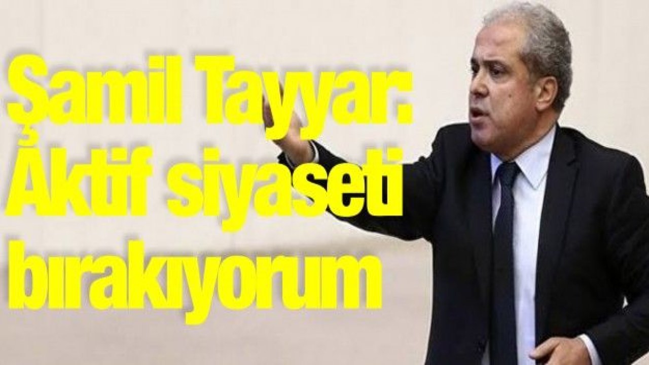 Şamil Tayyar: Aktif siyaseti bırakıyorum