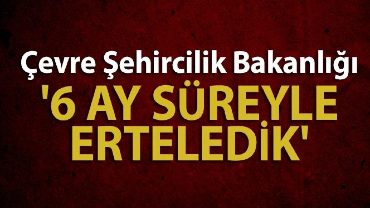 Çevre Şehircilik Bakanlığı:'6 ay süreyle erteledik'