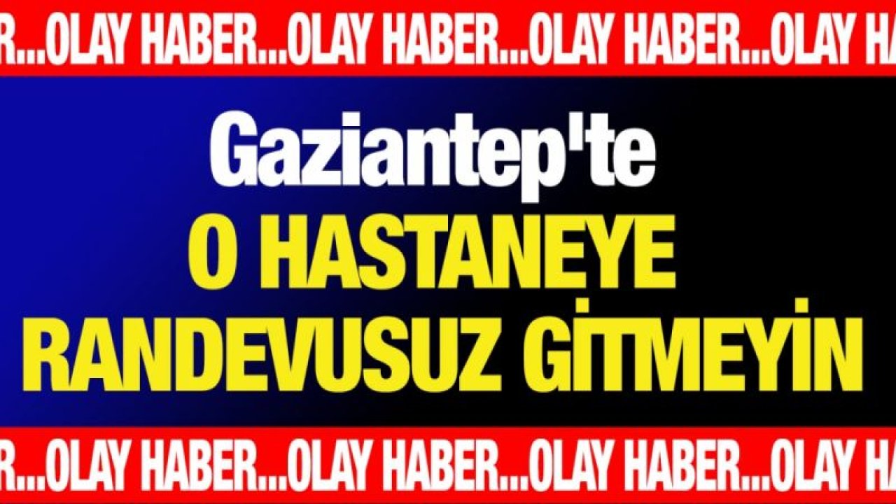 Gaziantep'te randevu almadan o hastaneye gitmeyin