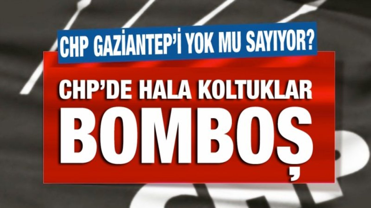 CHP Gaziantep’i yok mu sayıyor?...   CHP’de hala koltuklar bomboş