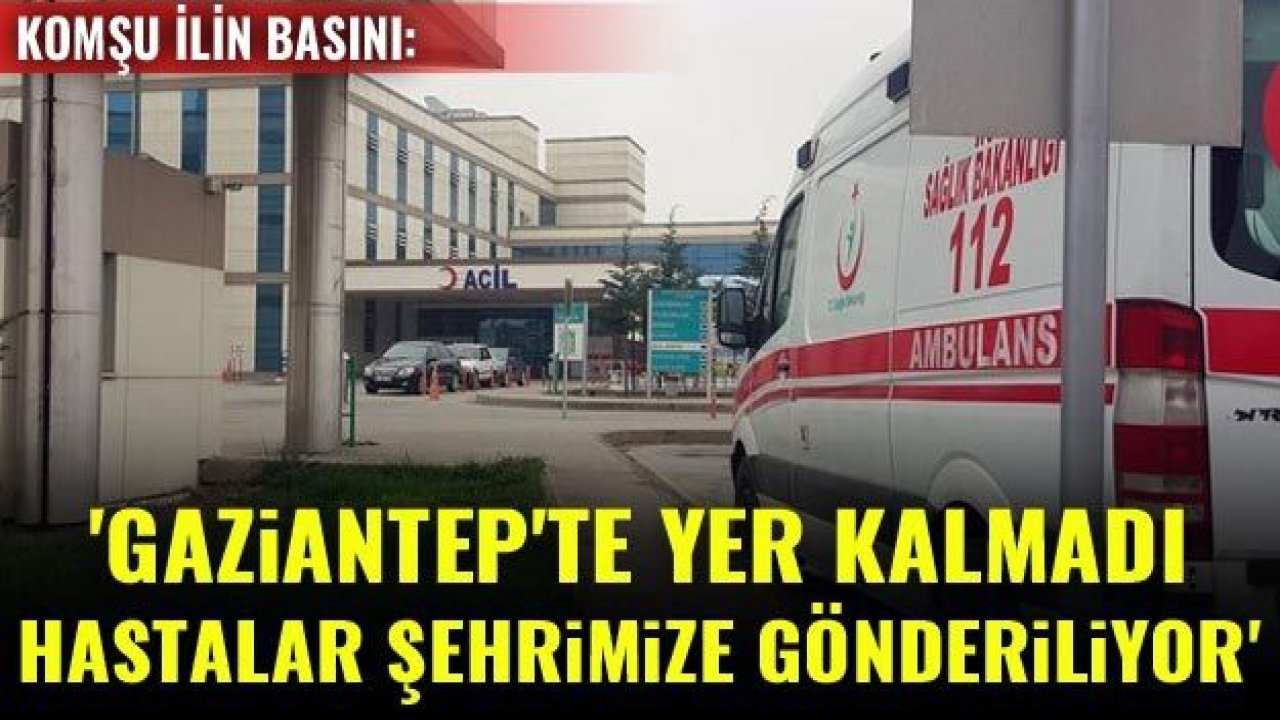 Komşu ilin basını: Gaziantep'te yer kalmadı, hastalar şehrimize gönderiliyor