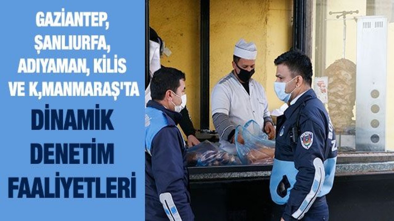 Gaziantep, Şanlıurfa, Adıyaman, Kilis ve Kahramanmaraş'ta dinamik denetim faaliyetleri başladı