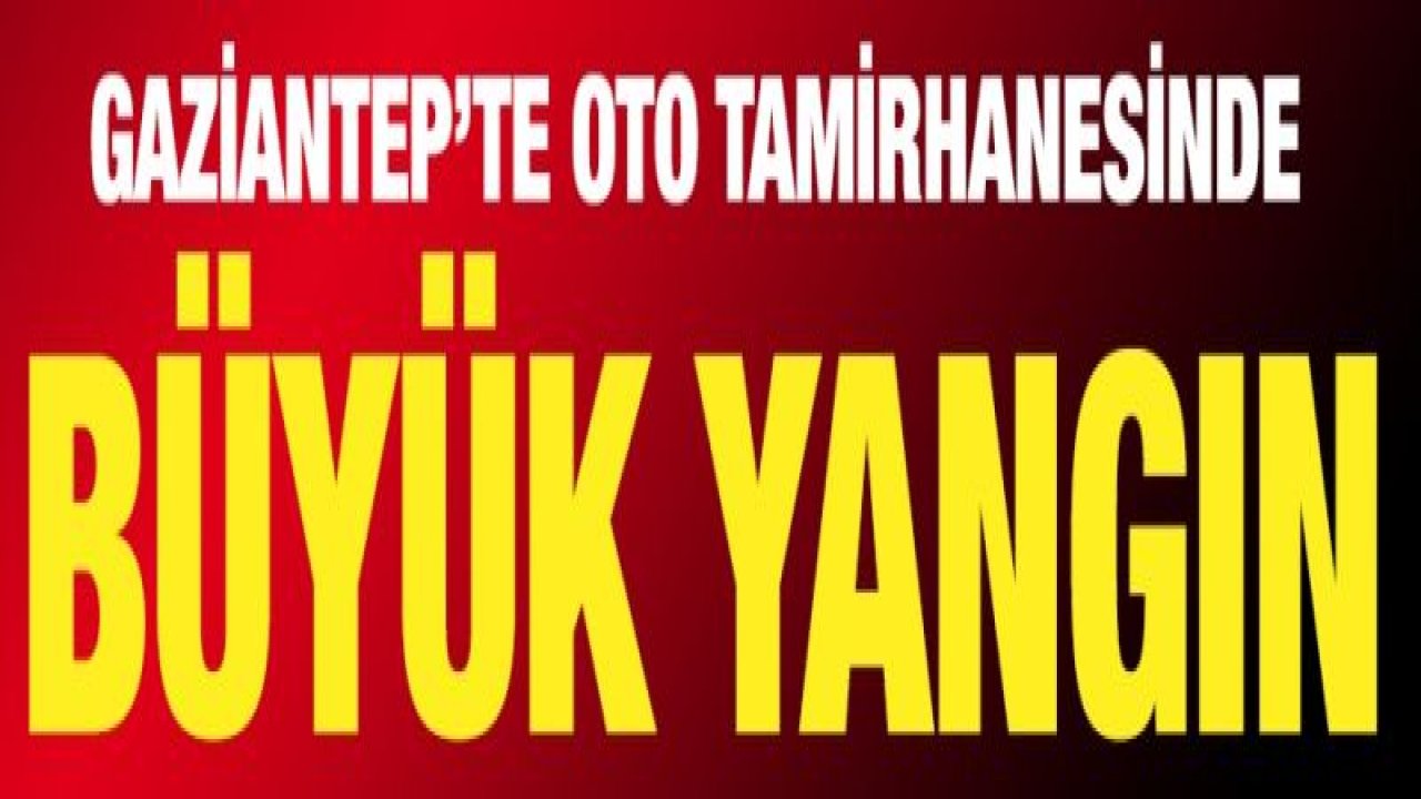 Gaziantep'te oto tamirhanesinde yangın!