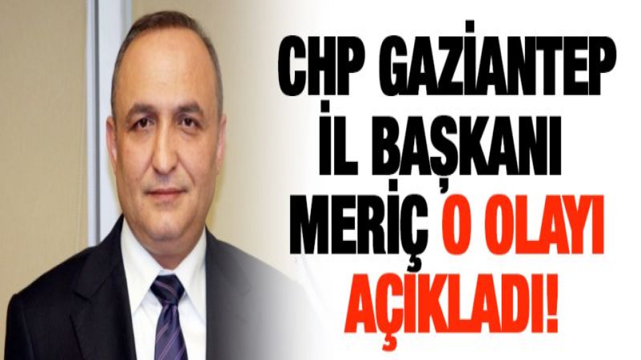 CHP Gaziantep İl Başkanı Meriç o olayı açıkladı!