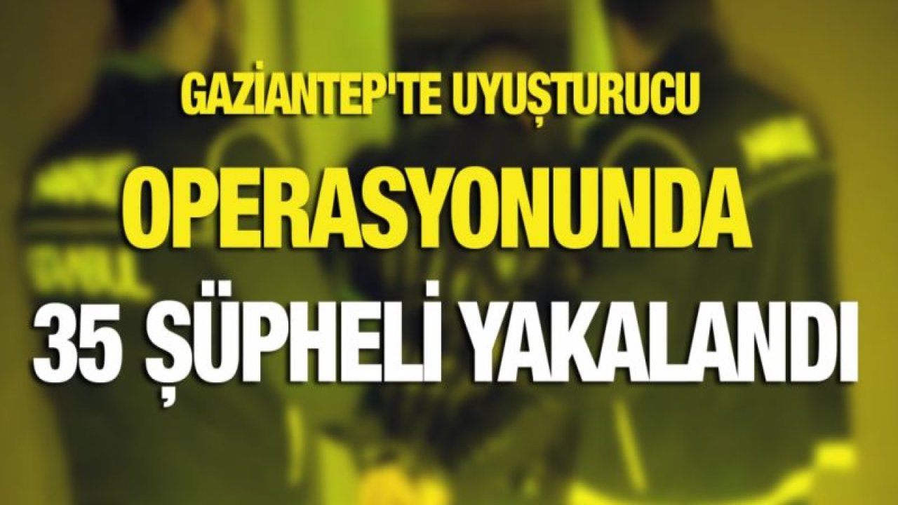 Gaziantep'te uyuşturucu operasyonunda 35 şüpheli yakalandı