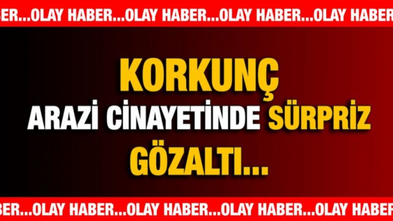 Korkunç Cinayet...Arazi Cinayetinde Sürpriz...BABA-OĞUL Gözaltına Alındı