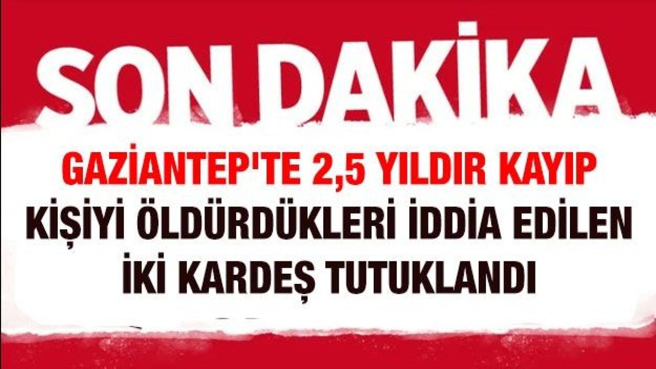 Son Dakika...Gaziantep'te Korkunç Cinayet İçin İki Kardeş Tutuklandı...Gaziantep'te 2,5 yıldır kayıp kişiyi öldürdükleri iddia edilen iki kardeş tutuklandı