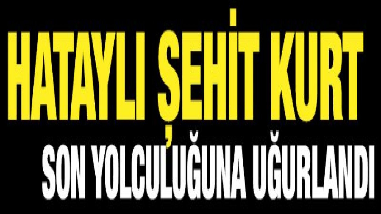 Hataylı şehit son yolculuğuna uğurlandı