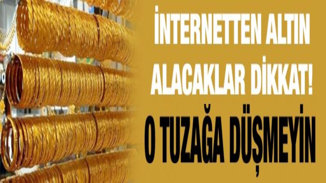 İnternetten altın alacaklar dikkat! O tuzağa düşmeyin