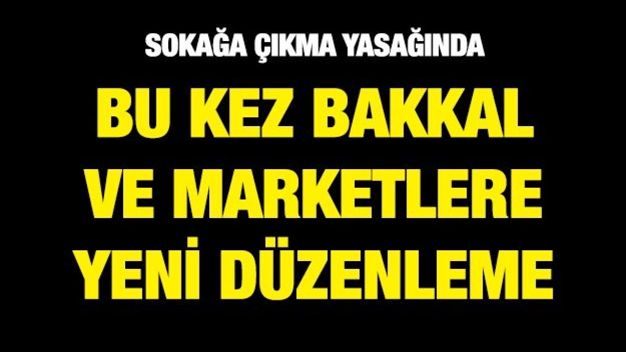 Sokağa çıkma yasağında bu kez bakkal ve marketlere yeni düzenleme