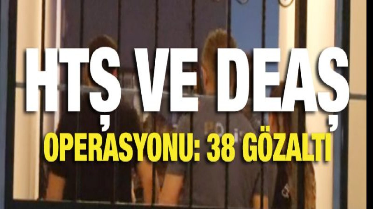 14 ilde HTŞ ve DEAŞ operasyonu: 38 gözaltı