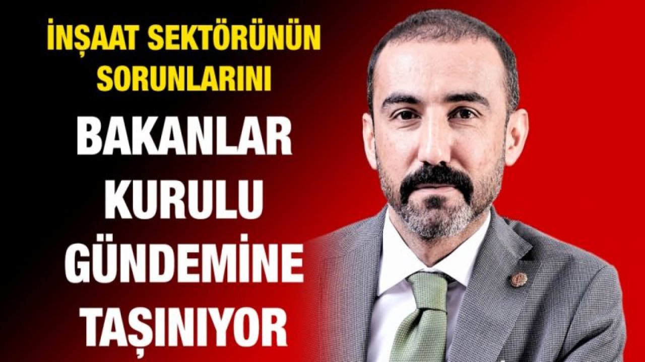 İnşaat sektörünün sorunlarını Bakanlar Kurulu gündemine taşınıyor