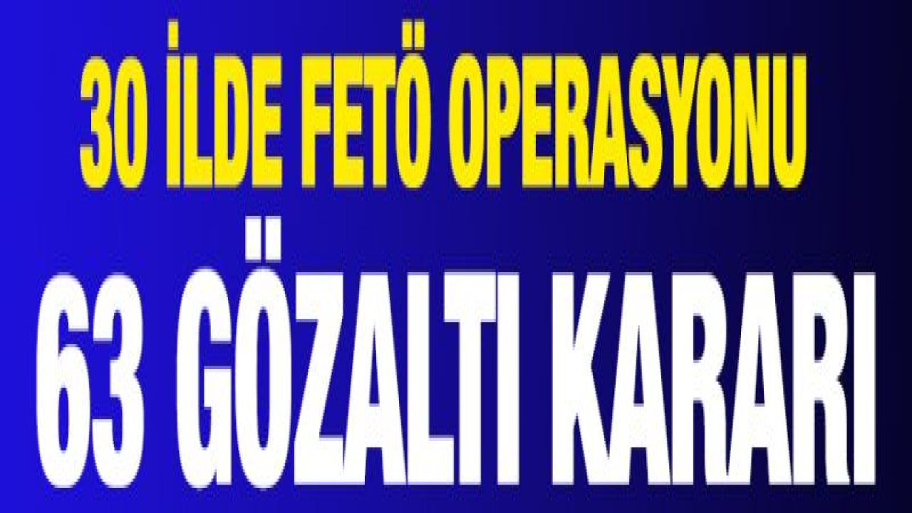 30 ilde FETÖ operasyonu: 63 gözaltı kararı