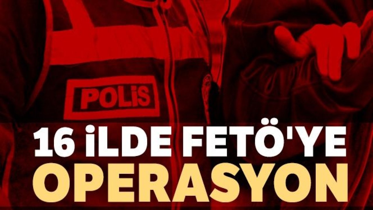 16 ilde FETÖ'ye operasyon