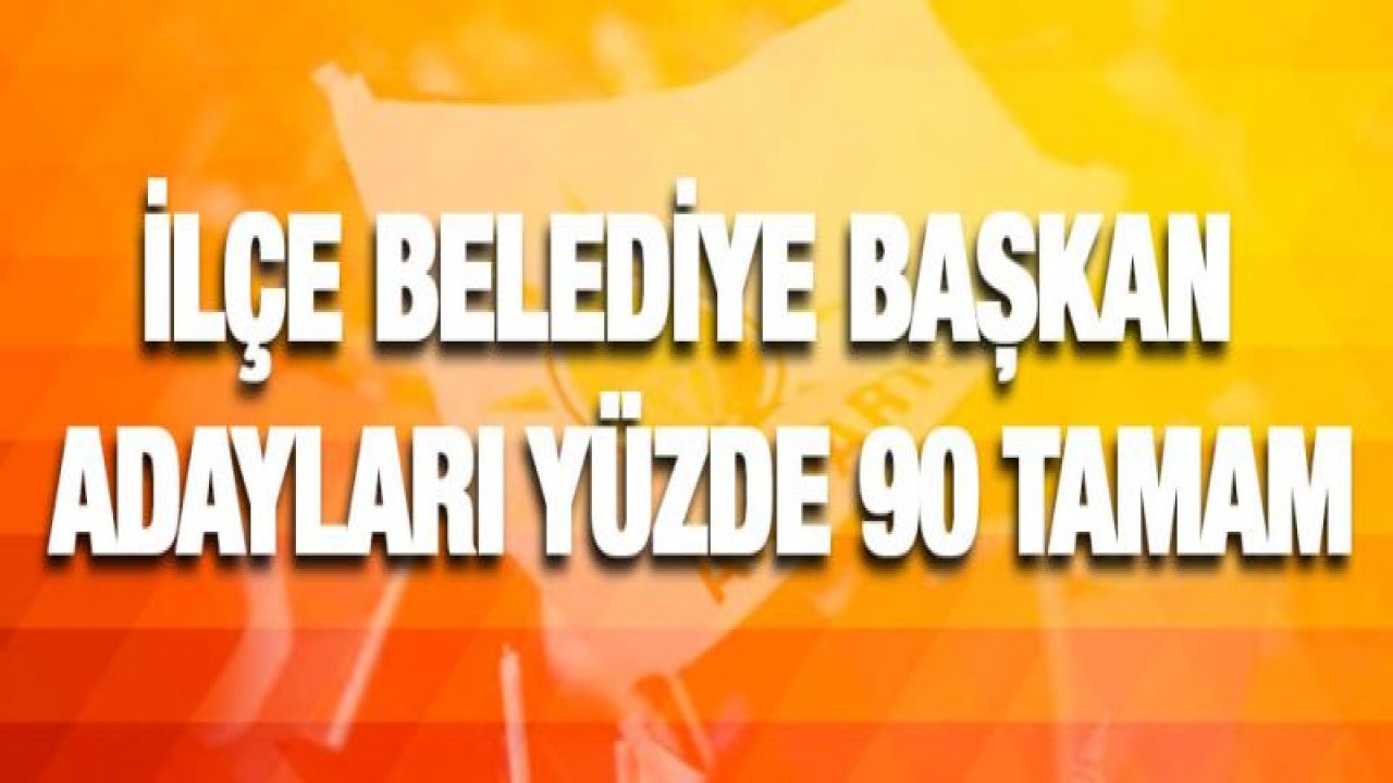 İlçe belediye başkan adayları yüzde 90 tamam