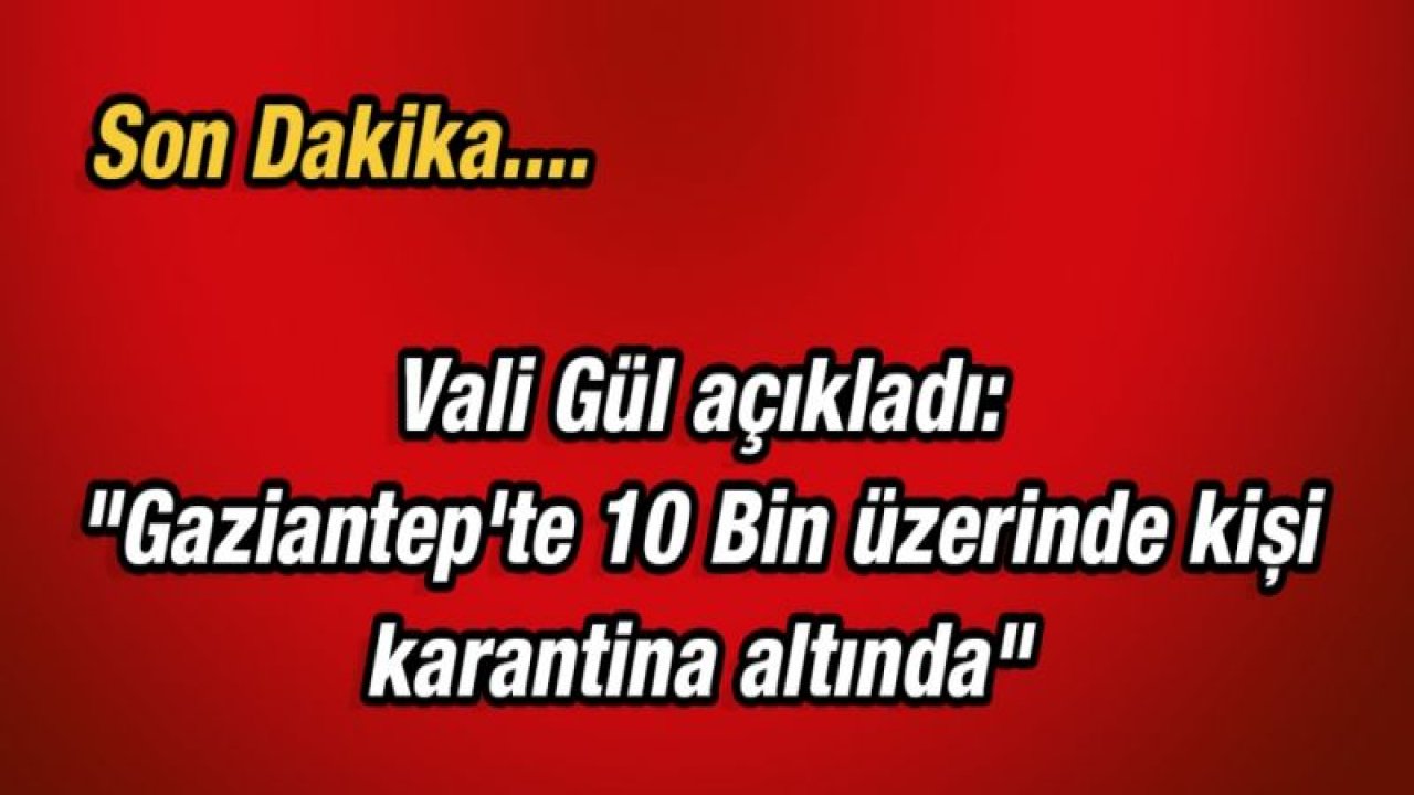 Vali Gül açıkladı: "Gaziantep'te 10 Bin üzerinde kişi karantina altında"