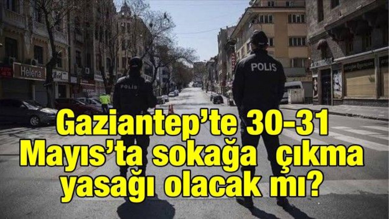 Gaziantep’te 30-31 Mayıs’ta sokağa  çıkma yasağı olacak mı?