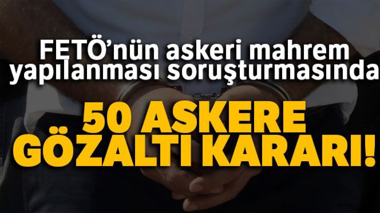 FETÖ'nün askeri mahrem yapılanması soruşturması: 50 askere gözaltı kararı