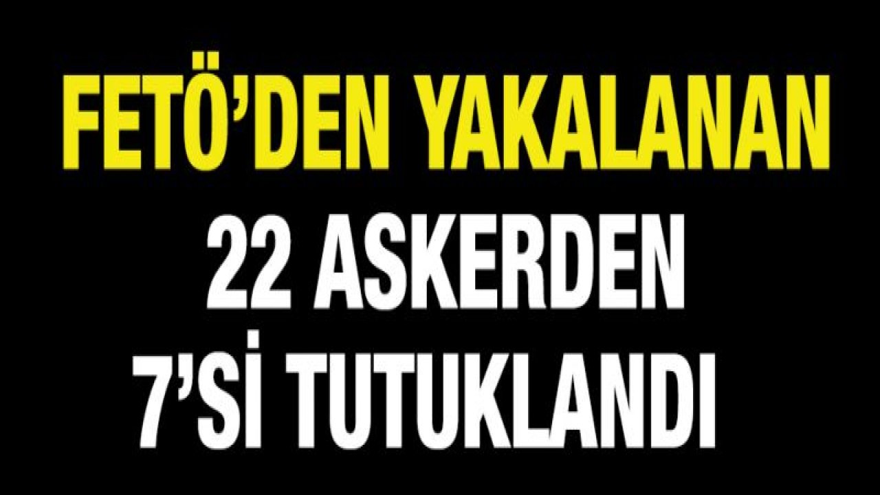 FETÖ'den yakalanan 22 askerden 7'si tutuklandı