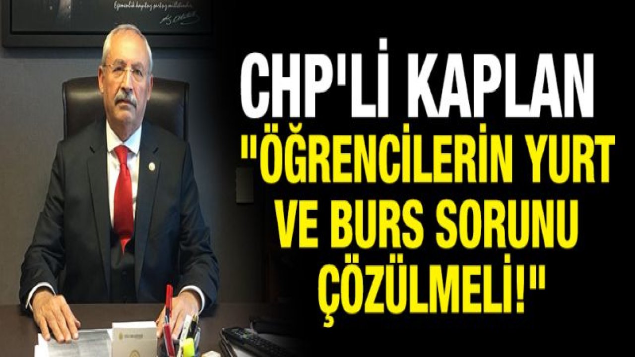 CHP'Lİ KAPLAN "ÖĞRENCİLERİN YURT VE BURS SORUNU ÇÖZÜLMELİ!"