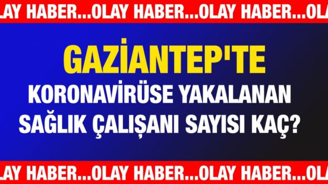 İşte Gaziantep'te koronavirüse yakalanan sağlık çalışanı sayısı