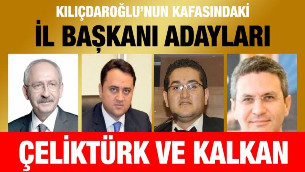 Kılıçdaroğlu’nun kafasındaki il başkanı adayları : Çeliktürk ve Kalkan