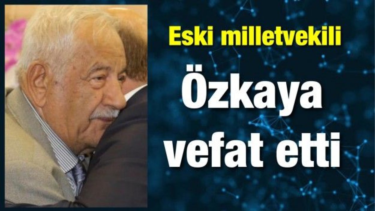 Eski milletvekili Özkaya vefat etti