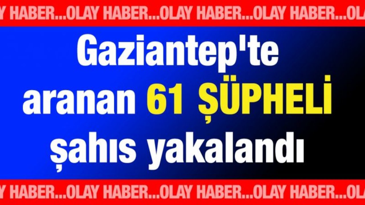 Gaziantep'te aranan 61 şüpheli şahıs yakalandı