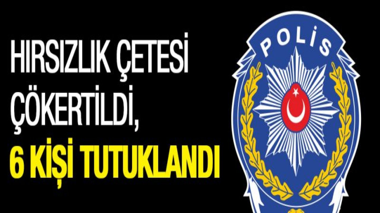 Hırsızlık çetesi çökertildi, 6 kişi tutuklandı