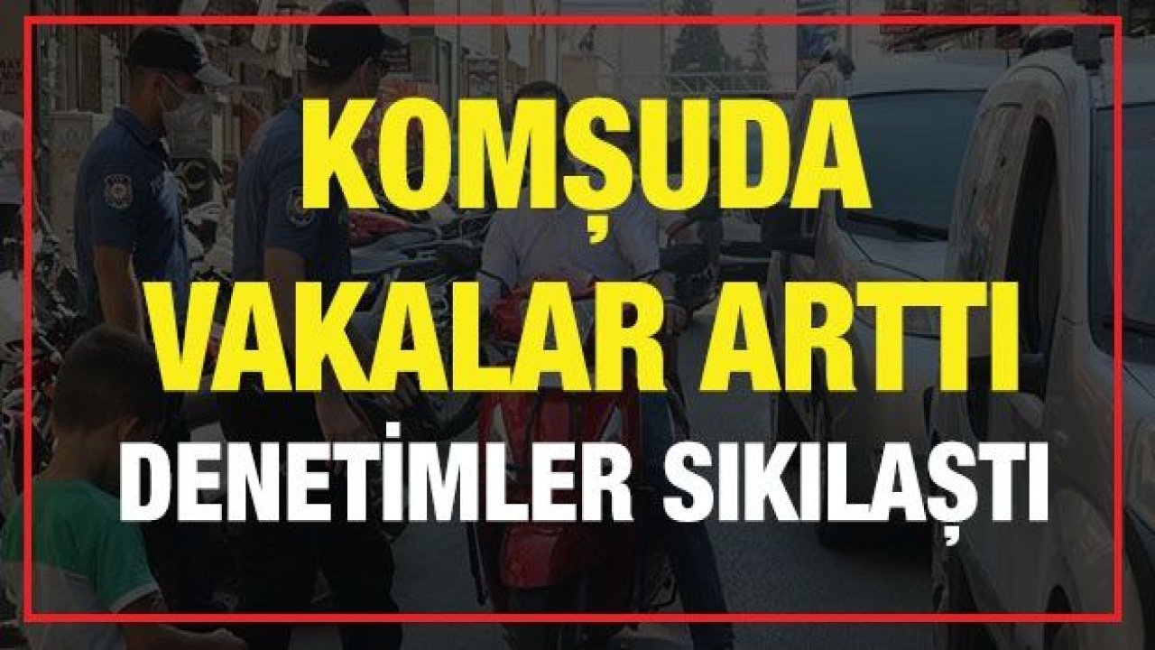 Komşuda vakalar arttı denetimler sıkılaştı