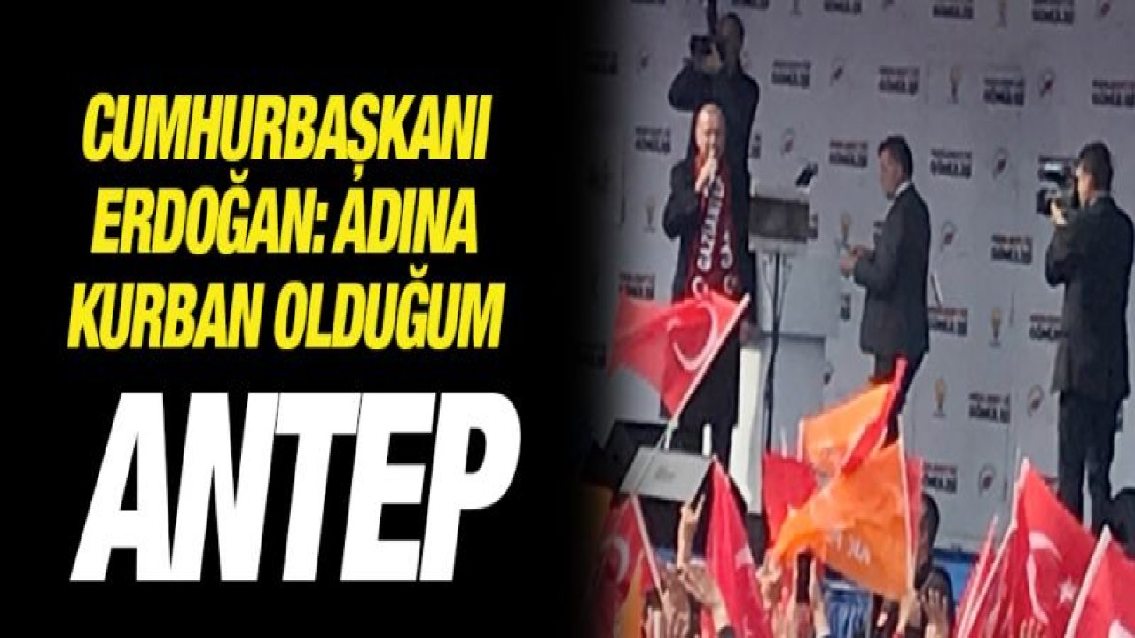 Cumhurbaşkanı Erdoğan: Adına kurban olduğum Antep