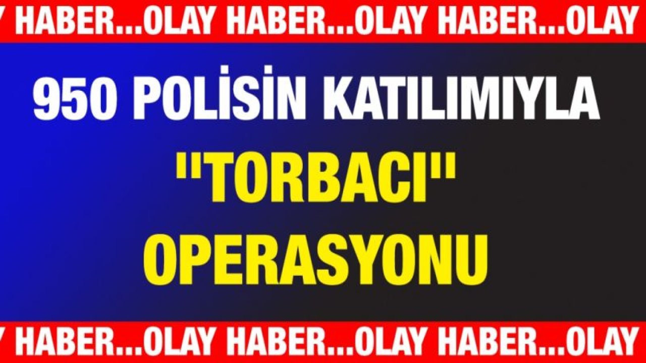 950 polisin katılımıyla "torbacı" operasyonu