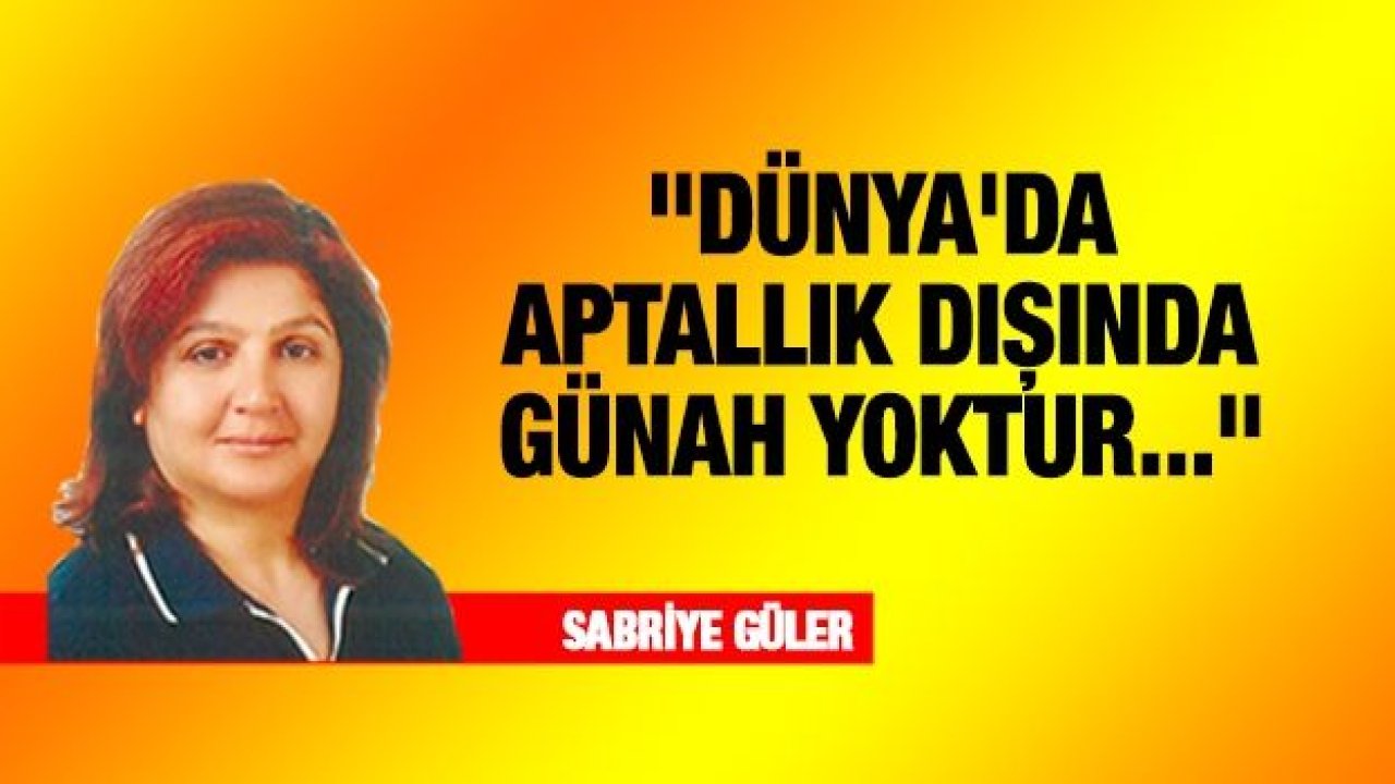 "DÜNYA'DA APTALLIK DIŞINDA GÜNAH YOKTUR..."